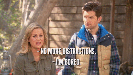 - NO MORE DISTRACTIONS. - I'M BORED. 