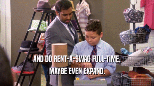 AND DO RENT-A-SWAG FULL-TIME,
 MAYBE EVEN EXPAND.
 