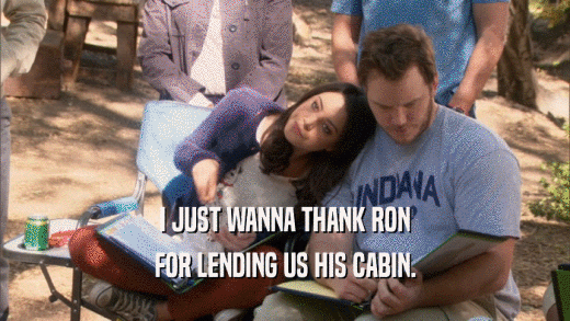I JUST WANNA THANK RON FOR LENDING US HIS CABIN. 