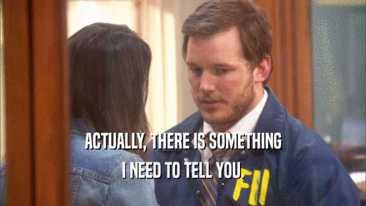 ACTUALLY, THERE IS SOMETHING I NEED TO TELL YOU. 
