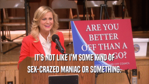 IT'S NOT LIKE I'M SOME KIND OF SEX-CRAZED MANIAC OR SOMETHING. 