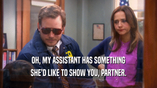 OH, MY ASSISTANT HAS SOMETHING SHE'D LIKE TO SHOW YOU, PARTNER. 