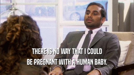 THERE IS NO WAY THAT I COULD BE PREGNANT WITH A HUMAN BABY. 