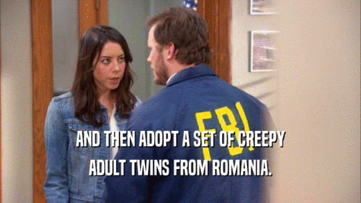 AND THEN ADOPT A SET OF CREEPY ADULT TWINS FROM ROMANIA. 