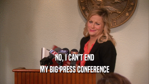 NO, I CAN'T END MY BIG PRESS CONFERENCE 