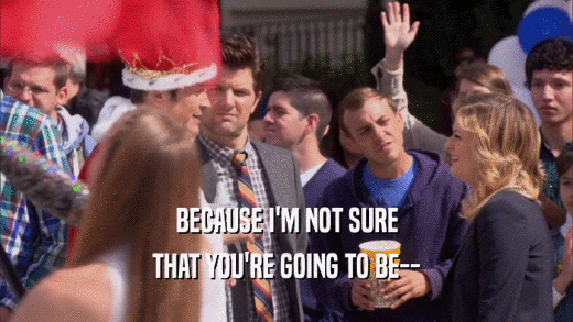 BECAUSE I'M NOT SURE THAT YOU'RE GOING TO BE-- 