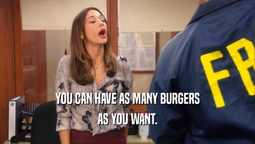 YOU CAN HAVE AS MANY BURGERS AS YOU WANT. 