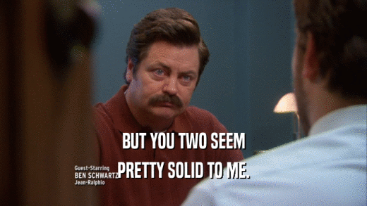 BUT YOU TWO SEEM PRETTY SOLID TO ME. 