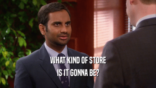 WHAT KIND OF STORE IS IT GONNA BE? 