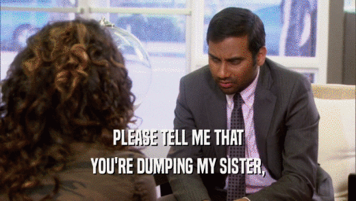 PLEASE TELL ME THAT
 YOU'RE DUMPING MY SISTER,
 