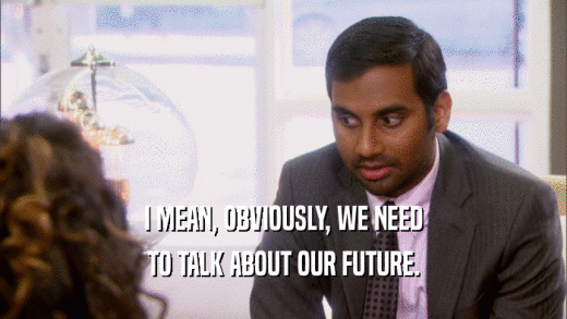 I MEAN, OBVIOUSLY, WE NEED TO TALK ABOUT OUR FUTURE. 