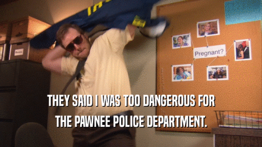 THEY SAID I WAS TOO DANGEROUS FOR THE PAWNEE POLICE DEPARTMENT. 