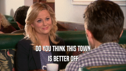 DO YOU THINK THIS TOWN IS BETTER OFF 
