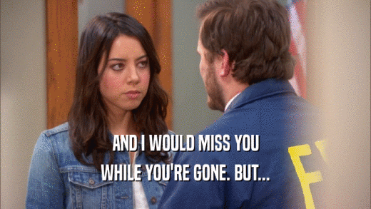 AND I WOULD MISS YOU WHILE YOU'RE GONE. BUT... 