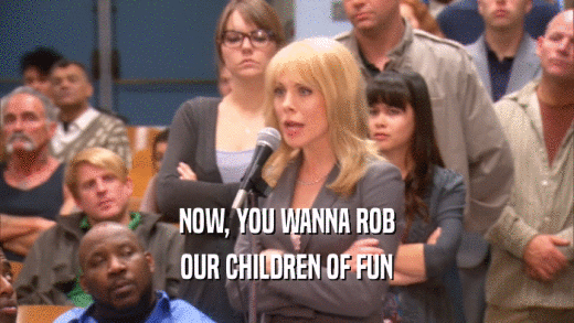 NOW, YOU WANNA ROB OUR CHILDREN OF FUN 