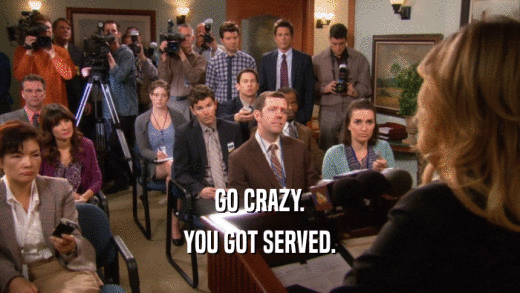GO CRAZY. YOU GOT SERVED. 