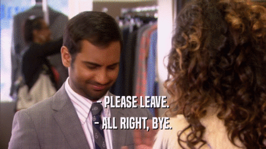 - PLEASE LEAVE. - ALL RIGHT, BYE. 