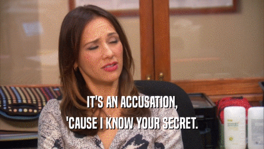 IT'S AN ACCUSATION, 'CAUSE I KNOW YOUR SECRET. 