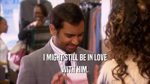 I MIGHT STILL BE IN LOVE WITH HIM. 
