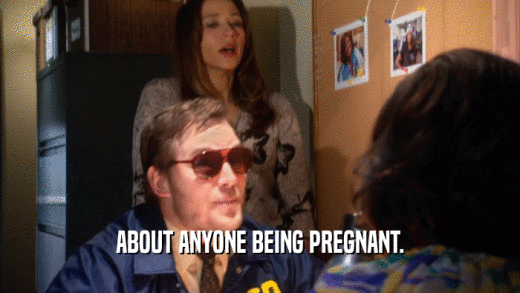 ABOUT ANYONE BEING PREGNANT.  