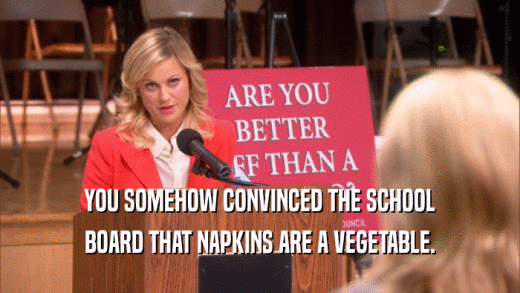 YOU SOMEHOW CONVINCED THE SCHOOL BOARD THAT NAPKINS ARE A VEGETABLE. 