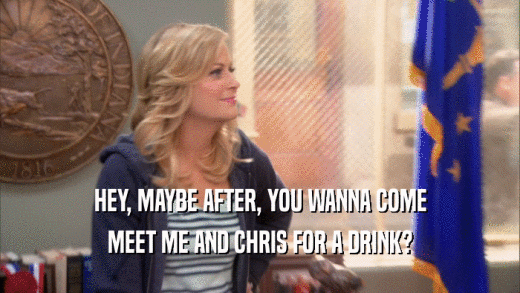 HEY, MAYBE AFTER, YOU WANNA COME MEET ME AND CHRIS FOR A DRINK? 