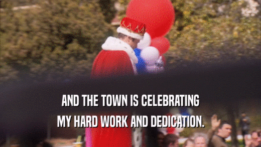 AND THE TOWN IS CELEBRATING MY HARD WORK AND DEDICATION. 