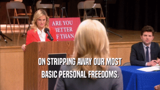 ON STRIPPING AWAY OUR MOST BASIC PERSONAL FREEDOMS. 