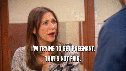 I'M TRYING TO GET PREGNANT. THAT'S NOT FAIR. 