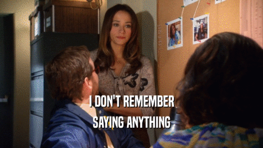 I DON'T REMEMBER SAYING ANYTHING 