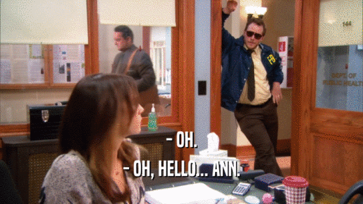 - OH. - OH, HELLO... ANN. 