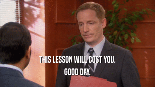 THIS LESSON WILL COST YOU. GOOD DAY. 