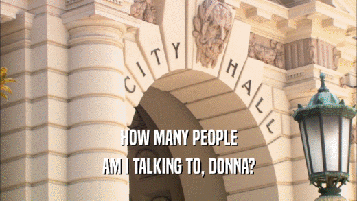 HOW MANY PEOPLE
 AM I TALKING TO, DONNA?
 