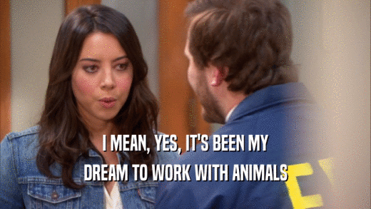 I MEAN, YES, IT'S BEEN MY
 DREAM TO WORK WITH ANIMALS
 