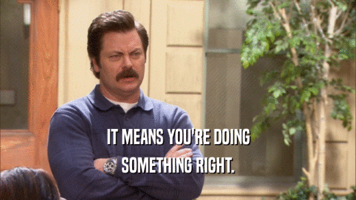 IT MEANS YOU'RE DOING SOMETHING RIGHT. 
