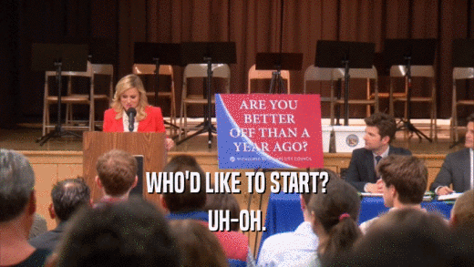 WHO'D LIKE TO START? UH-OH. 