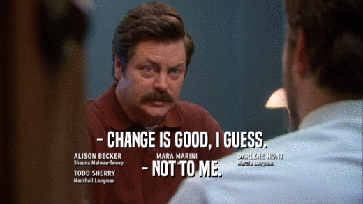 - CHANGE IS GOOD, I GUESS. - NOT TO ME. 