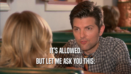 IT'S ALLOWED. BUT LET ME ASK YOU THIS: 