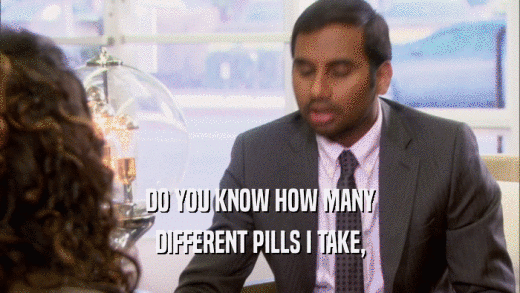 DO YOU KNOW HOW MANY DIFFERENT PILLS I TAKE, 