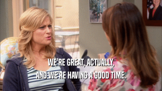WE'RE GREAT, ACTUALLY, AND WE'RE HAVING A GOOD TIME. 