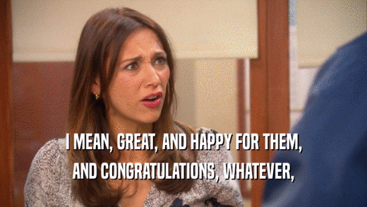 I MEAN, GREAT, AND HAPPY FOR THEM, AND CONGRATULATIONS, WHATEVER, 