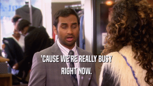 'CAUSE WE'RE REALLY BUSY RIGHT NOW. 