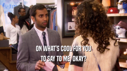ON WHAT'S COOL FOR YOU TO SAY TO ME, OKAY? 