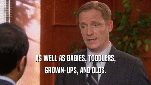 AS WELL AS BABIES, TODDLERS, GROWN-UPS, AND OLDS. 