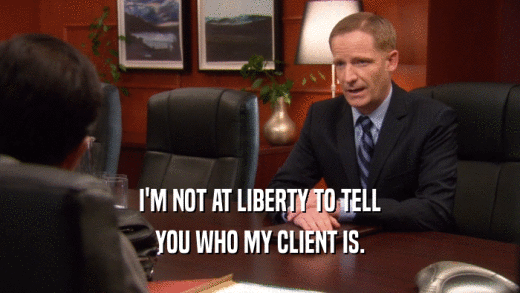 I'M NOT AT LIBERTY TO TELL YOU WHO MY CLIENT IS. 