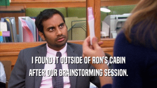 I FOUND IT OUTSIDE OF RON'S CABIN AFTER OUR BRAINSTORMING SESSION. 