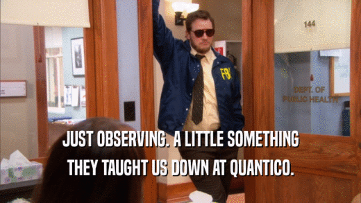 JUST OBSERVING. A LITTLE SOMETHING THEY TAUGHT US DOWN AT QUANTICO. 
