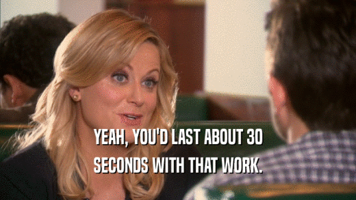 YEAH, YOU'D LAST ABOUT 30 SECONDS WITH THAT WORK. 