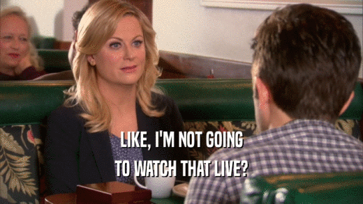 LIKE, I'M NOT GOING TO WATCH THAT LIVE? 