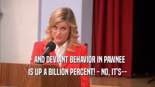 - AND DEVIANT BEHAVIOR IN PAWNEE IS UP A BILLION PERCENT! - NO, IT'S-- 